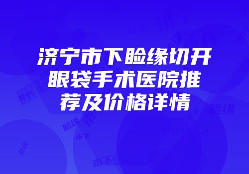 济宁市下睑缘切开眼袋手术医院推荐及价格详情