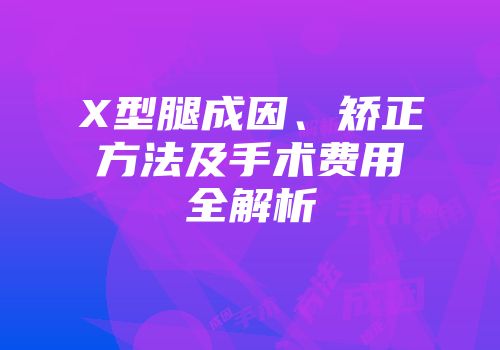 X型腿成因、矫正方法及手术费用全解析