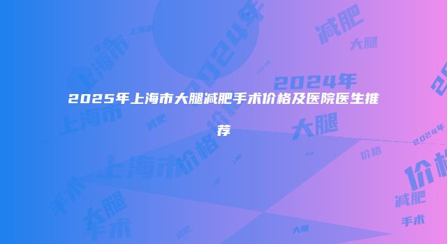 2025年上海市大腿减肥手术价格及医院医生推荐
