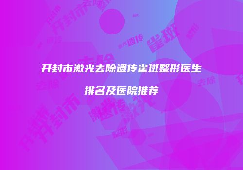 开封市激光去除遗传雀斑整形医生排名及医院推荐
