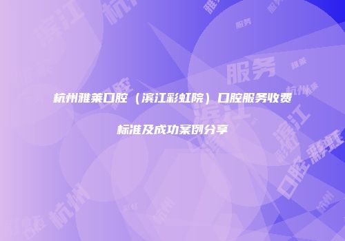 杭州雅莱口腔（滨江彩虹院）口腔服务收费标准及成功案例分享
