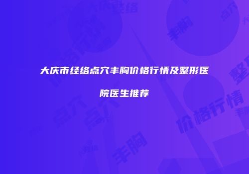 大庆市经络点穴丰胸价格行情及整形医院医生推荐