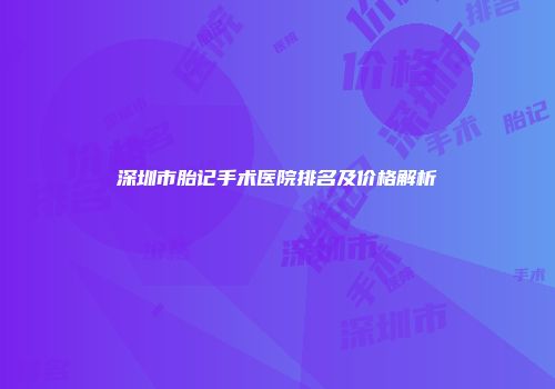 深圳市胎记手术医院排名及价格解析