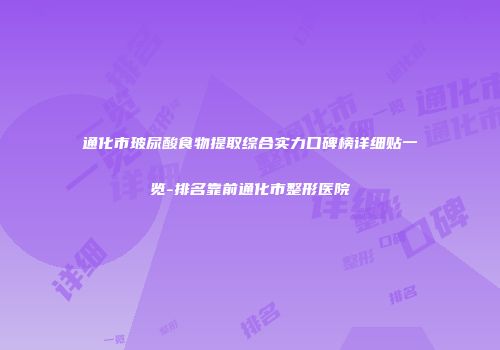 通化市玻尿酸食物提取综合实力口碑榜详细贴一览-排名靠前通化市整形医院