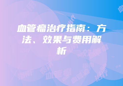 血管瘤治疗指南：方法、效果与费用解析