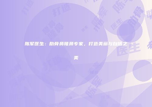 陈军医生：肋骨鼻隆鼻专家，打造美丽与自信之美