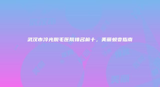 武汉市冷光脱毛医院排名前十，美丽蜕变指南
