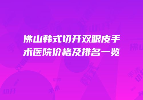 佛山韩式切开双眼皮手术医院价格及排名一览