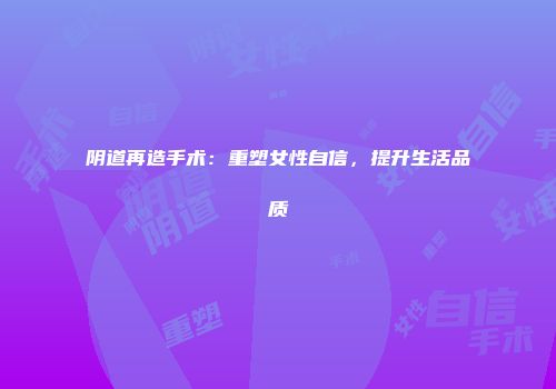 阴道再造手术：重塑女性自信，提升生活品质