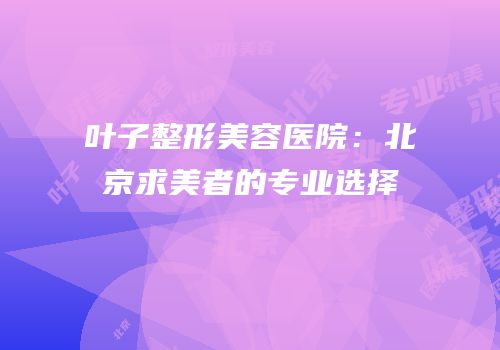 叶子整形美容医院：北京求美者的专业选择