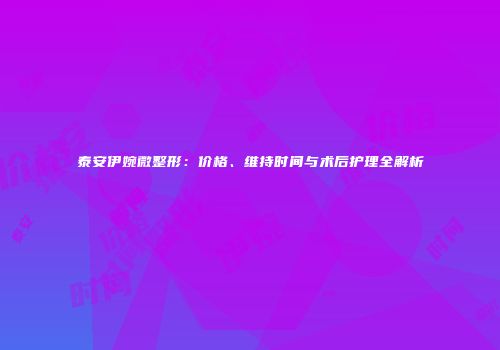 泰安伊婉微整形：价格、维持时间与术后护理全解析