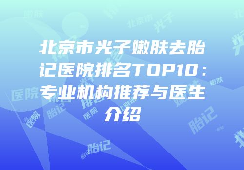 北京市光子嫩肤去胎记医院排名TOP10：专业机构推荐与医生介绍