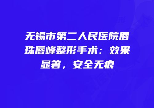 无锡市第二人民医院唇珠唇峰整形手术：效果显著，安全无痕