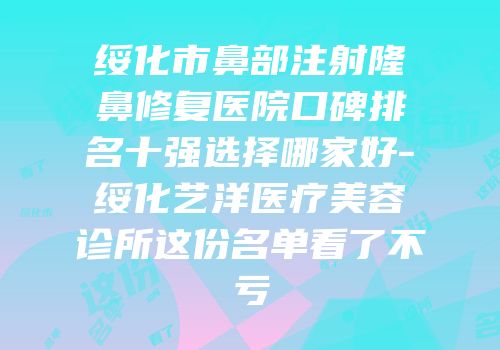 绥化市鼻部注射隆鼻修复医院口碑排名十强选择哪家好-绥化艺洋医疗美容诊所这份名单看了不亏