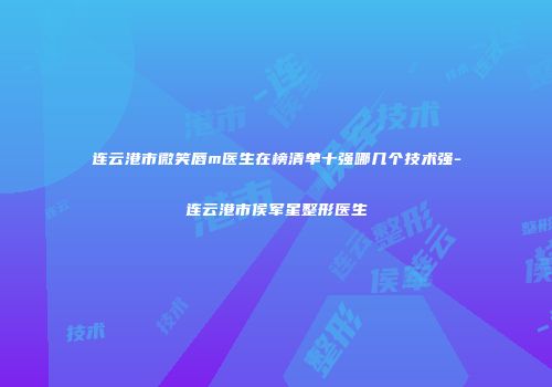 连云港市微笑唇m医生在榜清单十强哪几个技术强-连云港市侯军星整形医生