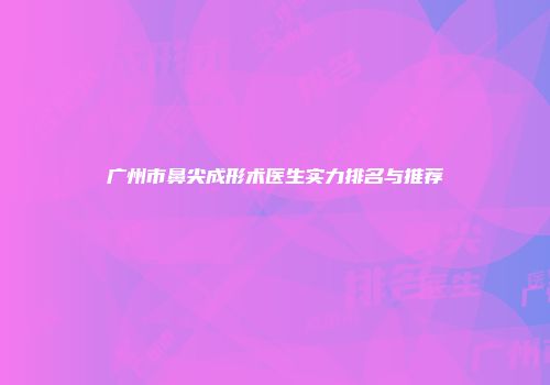广州市鼻尖成形术医生实力排名与推荐