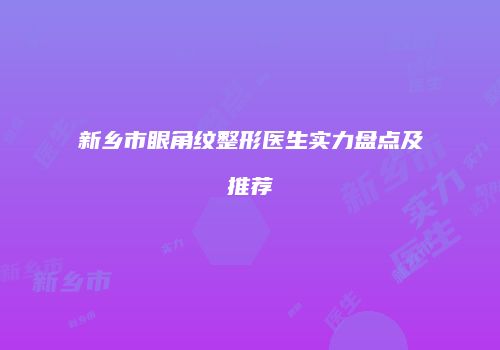 新乡市眼角纹整形医生实力盘点及推荐