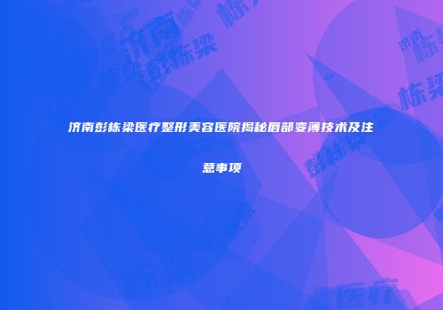 济南彭栋梁医疗整形美容医院揭秘唇部变薄技术及注意事项