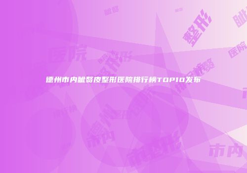 德州市内眦赘皮整形医院排行榜TOP10发布