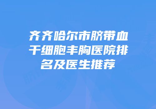 齐齐哈尔市脐带血干细胞丰胸医院排名及医生推荐
