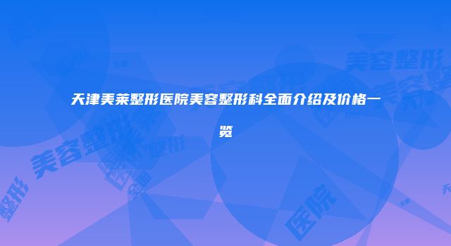 天津美莱整形医院美容整形科全面介绍及价格一览