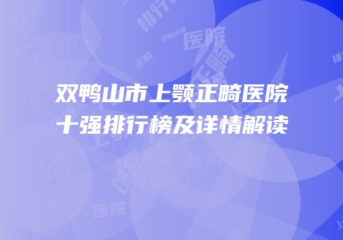双鸭山市上颚正畸医院十强排行榜及详情解读