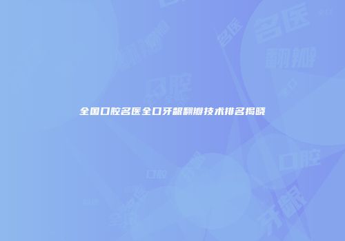 全国口腔名医全口牙龈翻瓣技术排名揭晓