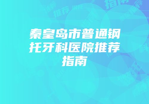 秦皇岛市普通钢托牙科医院推荐指南