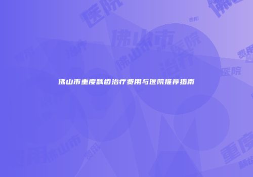 佛山市重度龋齿治疗费用与医院推荐指南