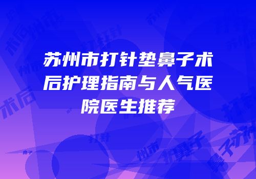 苏州市打针垫鼻子术后护理指南与人气医院医生推荐