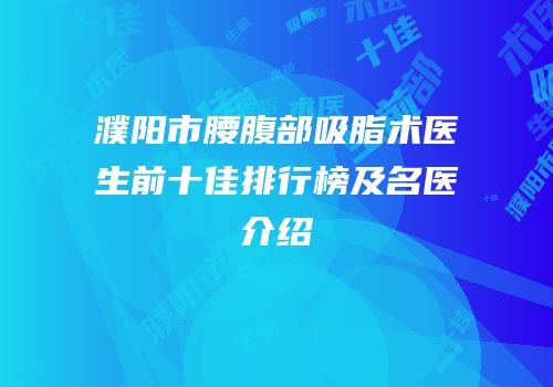 濮阳市腰腹部吸脂术医生前十佳排行榜及名医介绍