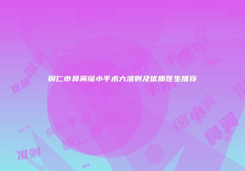 铜仁市鼻翼缩小手术六准则及优质医生推荐