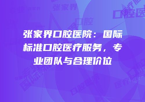 张家界口腔医院：国际标准口腔医疗服务，专业团队与合理价位