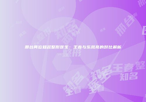 邢台两位知名整形医生：王春与乐凤亮的对比解析