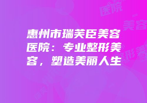 惠州市瑞芙臣美容医院：专业整形美容，塑造美丽人生