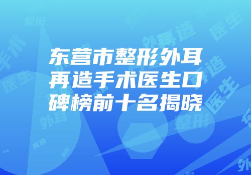 东营市整形外耳再造手术医生口碑榜前十名揭晓