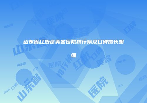 山东省红斑痣美容医院排行榜及口碑擅长明细