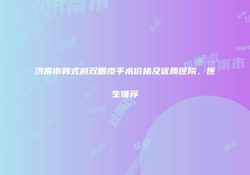 济南市韩式割双眼皮手术价格及优质医院、医生推荐