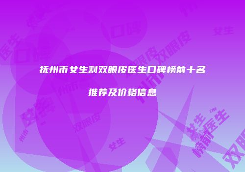 抚州市女生割双眼皮医生口碑榜前十名推荐及价格信息
