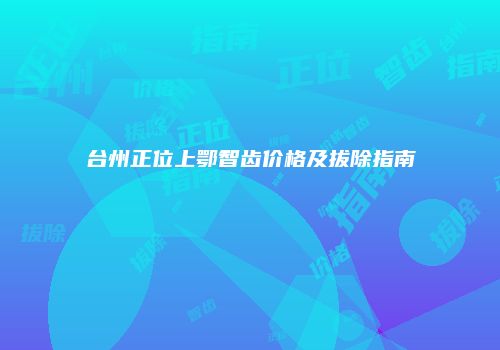 台州正位上鄂智齿价格及拔除指南