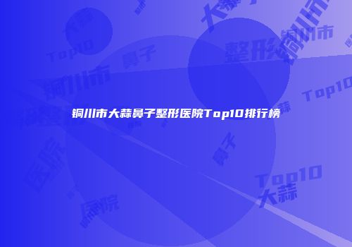 铜川市大蒜鼻子整形医院Top10排行榜