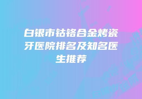 白银市钴铬合金烤瓷牙医院排名及知名医生推荐