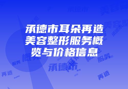 承德市耳朵再造美容整形服务概览与价格信息