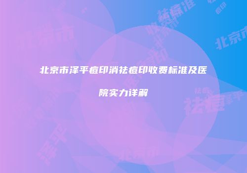北京市泽平痘印消祛痘印收费标准及医院实力详解