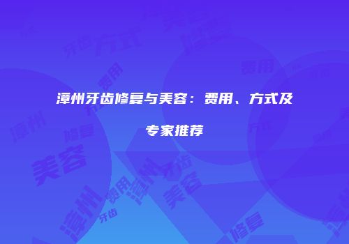 漳州牙齿修复与美容：费用、方式及专家推荐