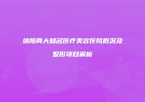 绵阳两大知名医疗美容医院概况及整形项目解析