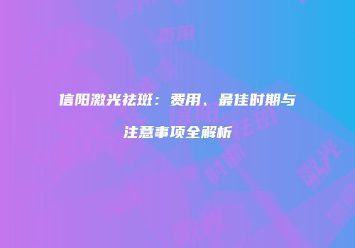 信阳激光祛斑：费用、最佳时期与注意事项全解析
