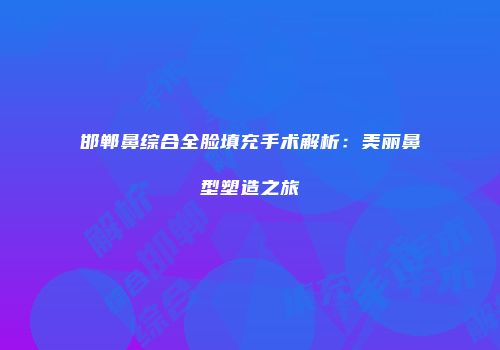 邯郸鼻综合全脸填充手术解析：美丽鼻型塑造之旅