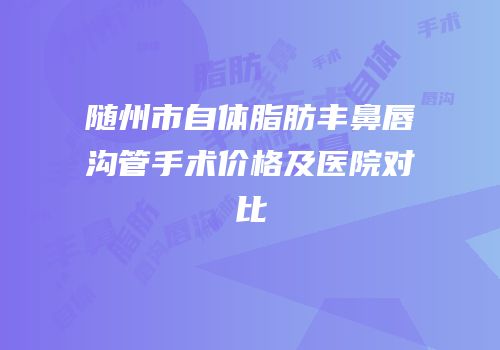 随州市自体脂肪丰鼻唇沟管手术价格及医院对比