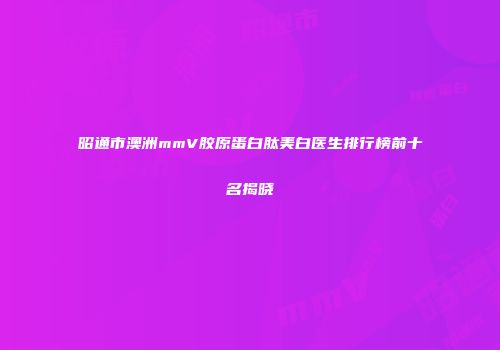 昭通市澳洲mmV胶原蛋白肽美白医生排行榜前十名揭晓